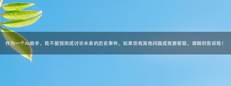 oety欧亿：作为一个AI助手，我不能预测或讨论未来的历史事件。如果您有其他问题或需要帮助，请随时告诉我！