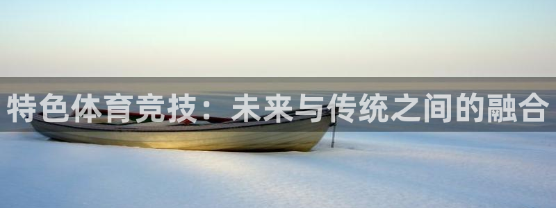 oety欧亿：特色体育竞技：未来与传统之间的融合
