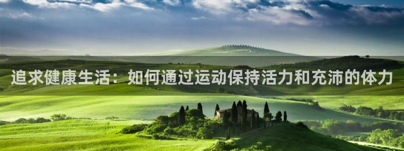 oety欧亿：追求健康生活：如何通过运动保持活力和充沛的体力