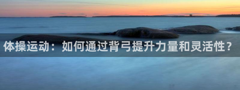 oety欧亿：体操运动：如何通过背弓提升力量和灵活性？